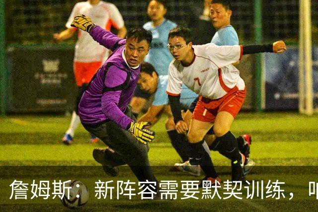 詹姆斯：新阵容需要默契训练，咱们都是菜鸟